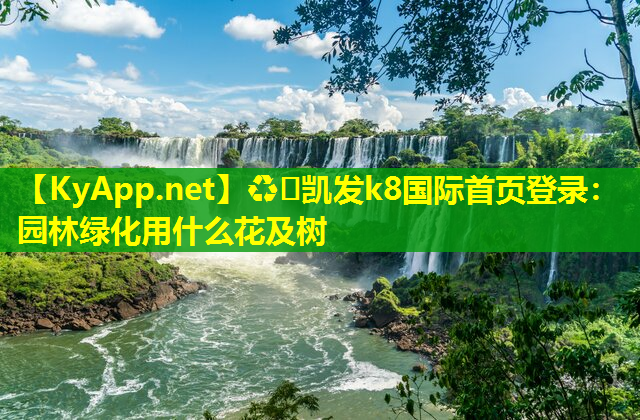 ♻️凯发k8国际首页登录：园林绿化用什么花及树