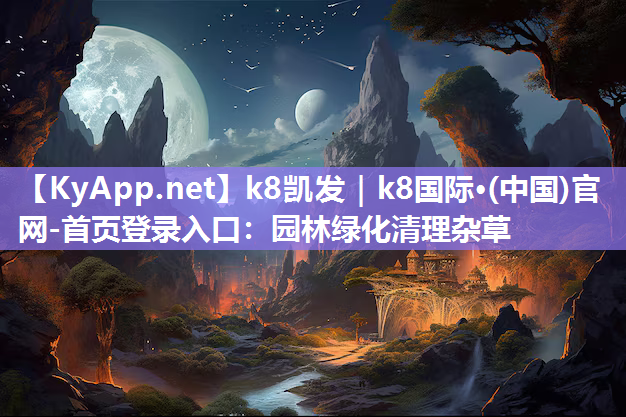 k8凯发｜k8国际·(中国)官网-首页登录入口：园林绿化清理杂草