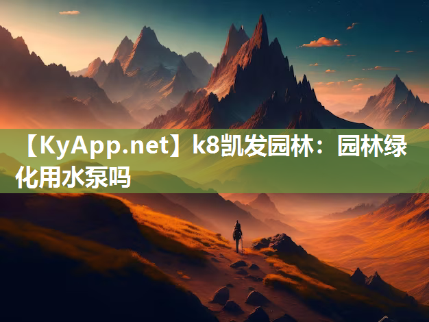 k8凯发园林：园林绿化用水泵吗