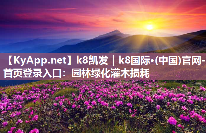 k8凯发｜k8国际·(中国)官网-首页登录入口：园林绿化灌木损耗