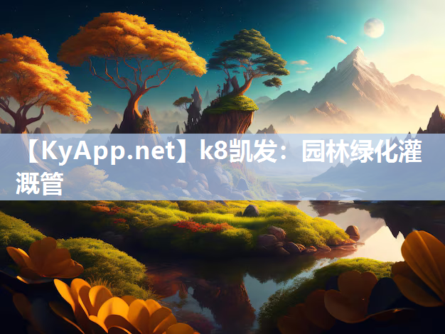 k8凯发：园林绿化灌溉管