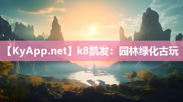 k8凯发：园林绿化古玩