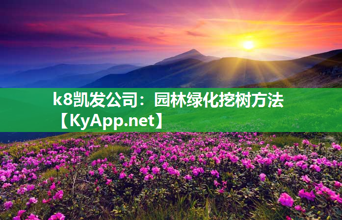 k8凯发公司：园林绿化挖树方法