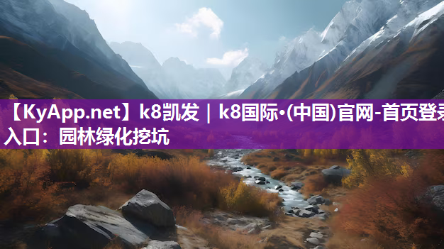 k8凯发｜k8国际·(中国)官网-首页登录入口：园林绿化挖坑