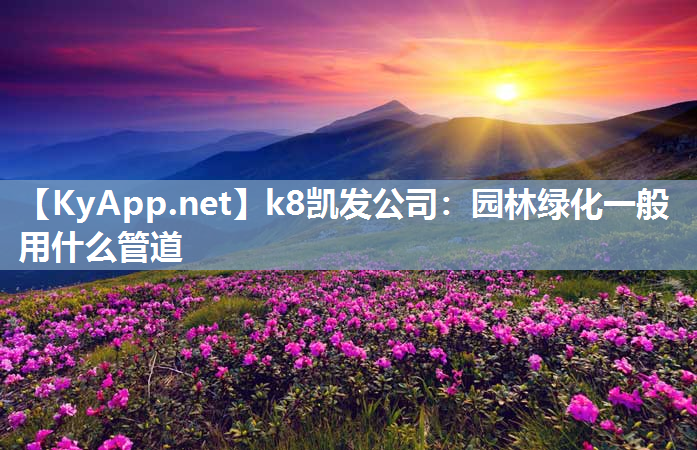 k8凯发公司：园林绿化一般用什么管道