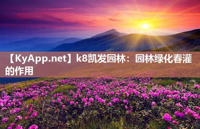 k8凯发园林：园林绿化春灌的作用