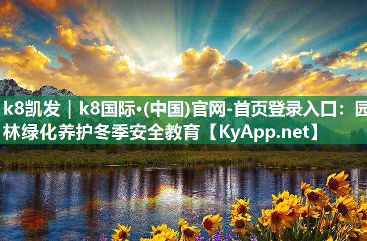 k8凯发｜k8国际·(中国)官网-首页登录入口：园林绿化养护冬季安全教育