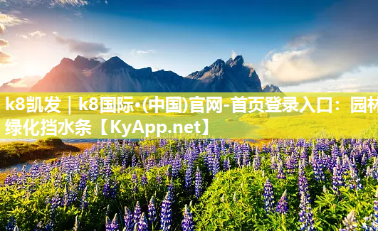 k8凯发｜k8国际·(中国)官网-首页登录入口：园林绿化挡水条