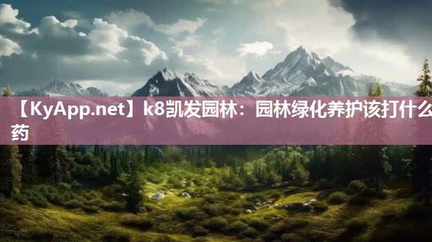 k8凯发园林：园林绿化养护该打什么药