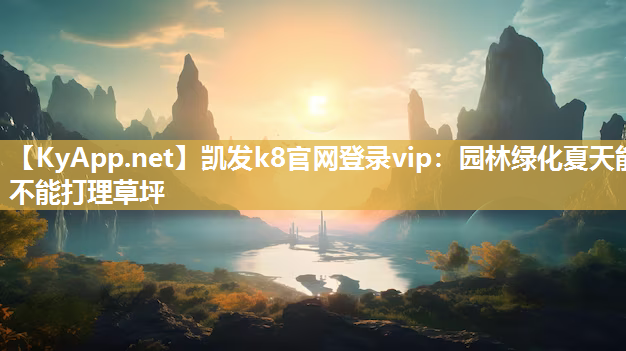 凯发k8官网登录vip：园林绿化夏天能不能打理草坪