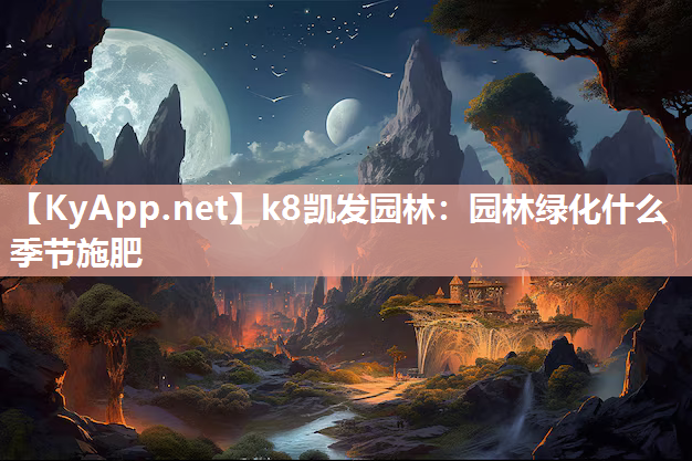 k8凯发园林：园林绿化什么季节施肥