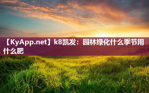 k8凯发：园林绿化什么季节用什么肥