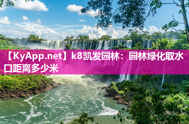 k8凯发园林：园林绿化取水口距离多少米