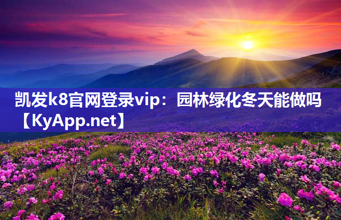 凯发k8官网登录vip：园林绿化冬天能做吗