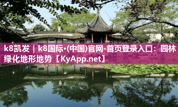 k8凯发｜k8国际·(中国)官网-首页登录入口：园林绿化地形地势