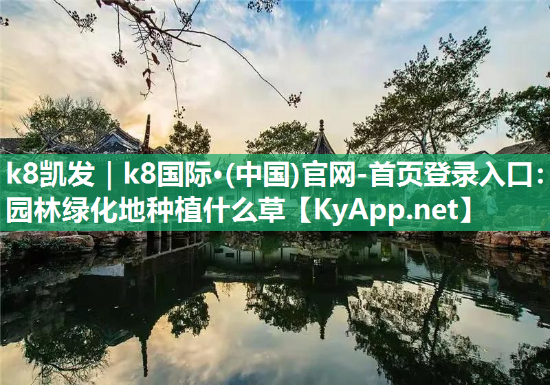 k8凯发｜k8国际·(中国)官网-首页登录入口：园林绿化地种植什么草