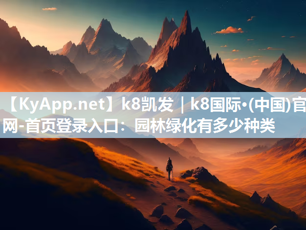 k8凯发｜k8国际·(中国)官网-首页登录入口：园林绿化有多少种类