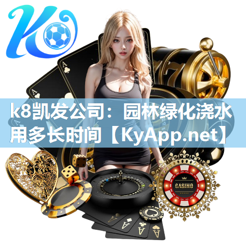 k8凯发公司：园林绿化浇水用多长时间