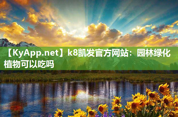 k8凯发官方网站：园林绿化植物可以吃吗