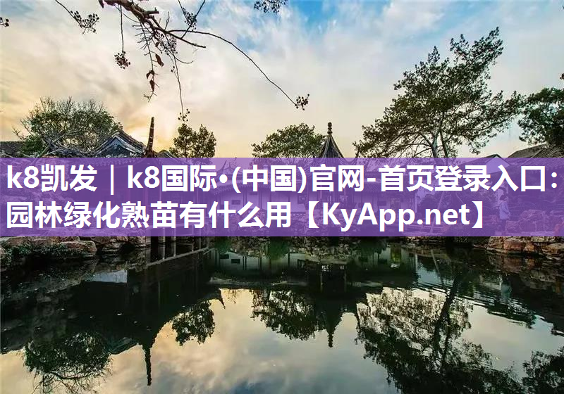 k8凯发｜k8国际·(中国)官网-首页登录入口：园林绿化熟苗有什么用