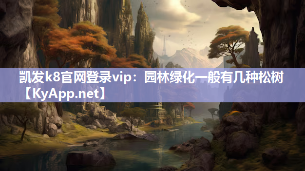 凯发k8官网登录vip：园林绿化一般有几种松树