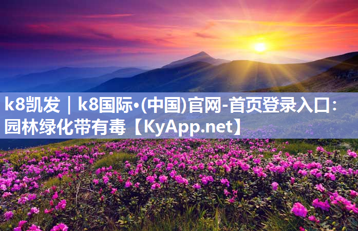 k8凯发｜k8国际·(中国)官网-首页登录入口：园林绿化带有毒