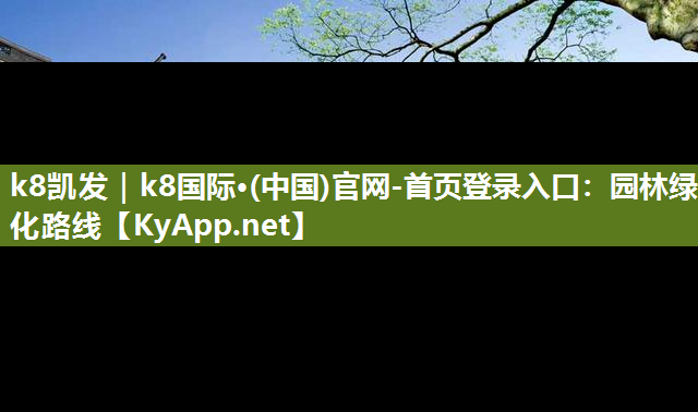 k8凯发｜k8国际·(中国)官网-首页登录入口：园林绿化路线