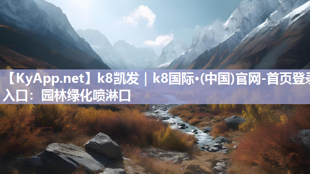 k8凯发｜k8国际·(中国)官网-首页登录入口：园林绿化喷淋口