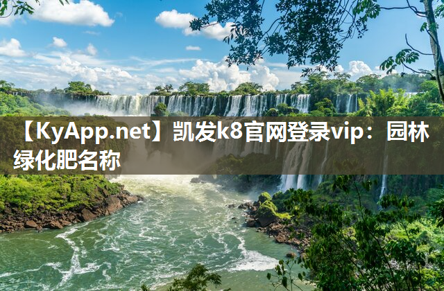 凯发k8官网登录vip：园林绿化肥名称