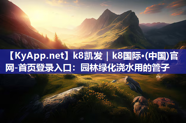 <strong>k8凯发｜k8国际·(中国)官网-首页登录入口：园林绿化浇水用的管子</strong>