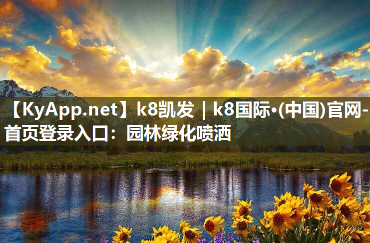 k8凯发｜k8国际·(中国)官网-首页登录入口：园林绿化喷洒