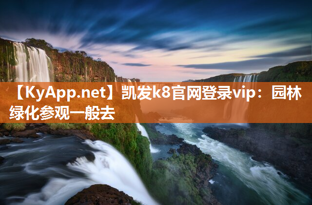 凯发k8官网登录vip：园林绿化参观一般去