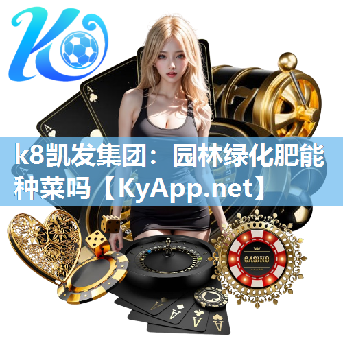 k8凯发集团：园林绿化肥能种菜吗