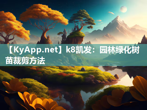 k8凯发：园林绿化树苗裁剪方法